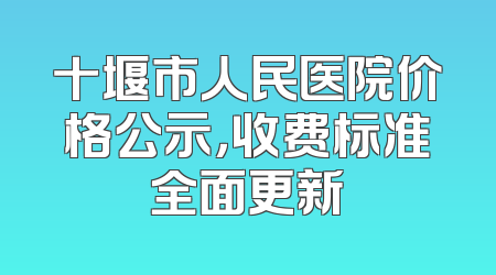 十堰市人民医院价格公示，收费标准全面更新