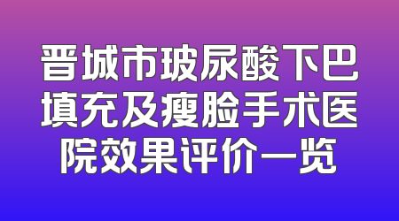 晋城市玻尿酸下巴填充及瘦脸手术医院效果评价一览