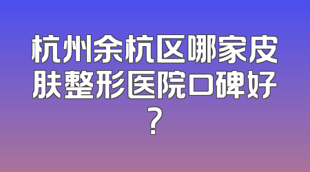 杭州余杭区哪家皮肤整形医院口碑好？