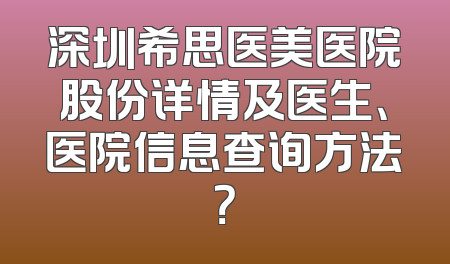 深圳希思医美医院股份详情及医生、医院信息查询方法？