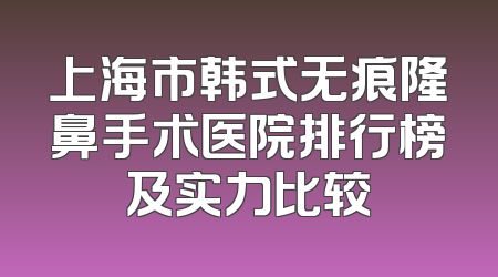 上海市韩式无痕隆鼻手术医院排行榜及实力比较
