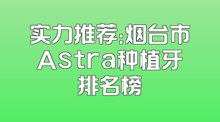 实力推荐：烟台市Astra种植牙排名榜