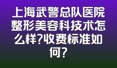 上海武警总队医院整形美容科技术怎么样？收费标准如何？