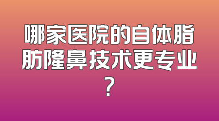 哪家医院的自体脂肪隆鼻技术更专业？