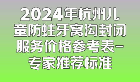 2024年杭州儿童防蛀牙窝沟封闭服务价格参考表-专家推荐标准
