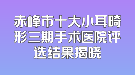 赤峰市十大小耳畸形三期手术医院评选结果揭晓