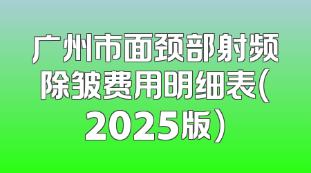 广州市面颈部射频除皱费用明细表（2025版）
