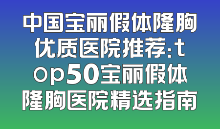 中国宝丽假体隆胸优质医院推荐：top50宝丽假体隆胸医院精选指南