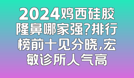 2024鸡西硅胶隆鼻哪家强？排行榜前十见分晓，宏敏诊所人气高