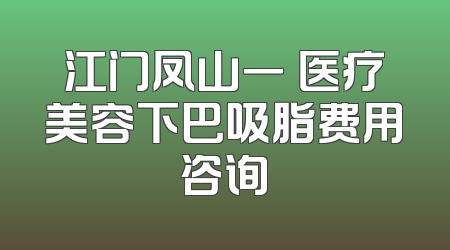 江门凤山一洢医疗美容下巴吸脂费用咨询