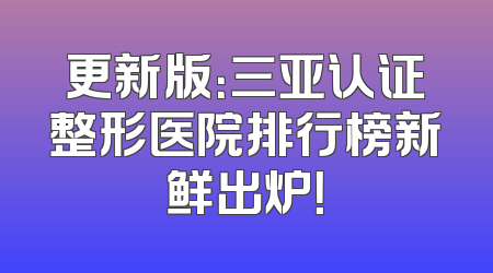 更新版：三亚认证整形医院排行榜新鲜出炉！