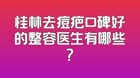 桂林去痘疤口碑好的整容医生有哪些？