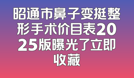 昭通市鼻子变挺整形手术价目表2025版曝光了立即收藏