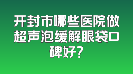 开封市哪些医院做超声泡缓解眼袋口碑好？