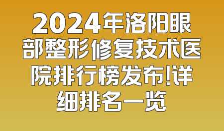 2024年洛阳眼部整形修复技术医院排行榜发布！详细排名一览