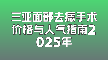 三亚面部去痣手术价格与人气指南2025年