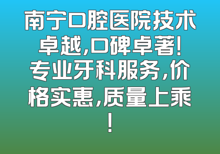 南宁口腔医院技术卓越，口碑卓著！专业牙科服务，价格实惠，质量上乘！