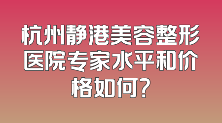 杭州静港美容整形医院专家水平和价格如何？