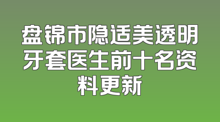 盘锦市隐适美透明牙套医生前十名资料更新