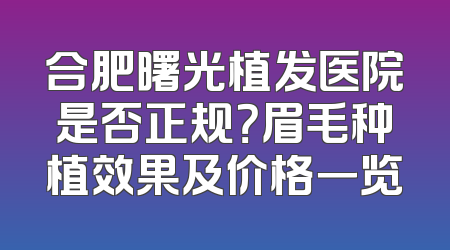 合肥曙光植发医院是否正规？眉毛种植效果及价格一览