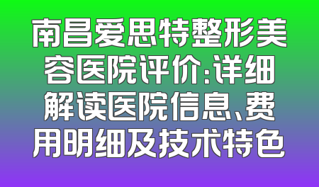 南昌爱思特整形美容医院评价：详细解读医院信息、费用明细及技术特色