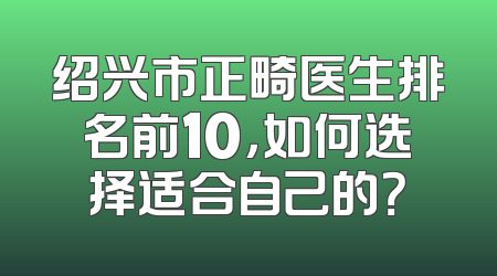 绍兴市正畸医生排名前10，如何选择适合自己的？