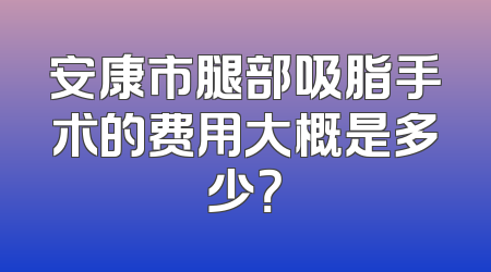 安康市腿部吸脂手术的费用大概是多少？