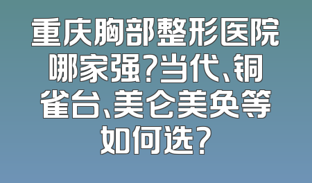 重庆胸部整形医院哪家强？当代、铜雀台、美仑美奂等如何选？