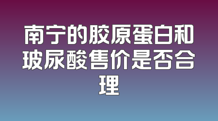 南宁的胶原蛋白和玻尿酸售价是否合理