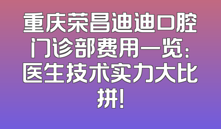 重庆荣昌迪迪口腔门诊部费用一览：医生技术实力大比拼！