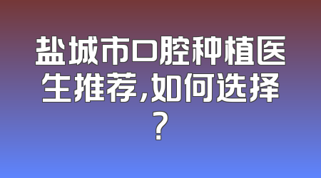 盐城市口腔种植医生推荐，如何选择？