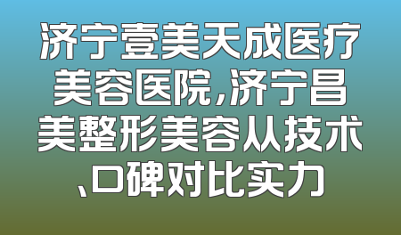 济宁壹美天成医疗美容医院，济宁昌美整形美容从技术、口碑对比实力