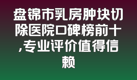 盘锦市乳房肿块切除医院口碑榜前十，专业评价值得信赖