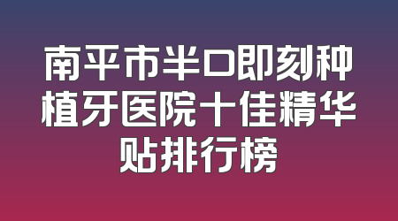 南平市半口即刻种植牙医院十佳精华贴排行榜