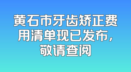 黄石市牙齿矫正费用清单现已发布，敬请查阅
