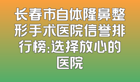 长春市自体隆鼻整形手术医院信誉排行榜：选择放心的医院