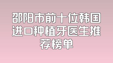 邵阳市前十位韩国进口种植牙医生推荐榜单