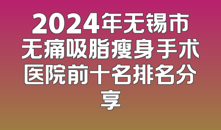 2024年无锡市无痛吸脂瘦身手术医院前十名排名分享