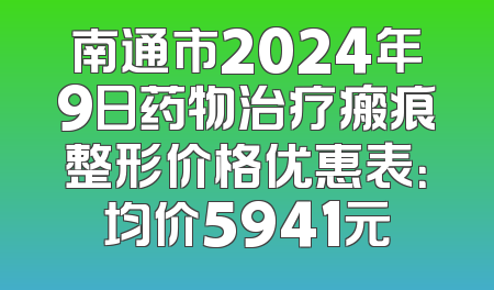 南通市2024年9日药物治疗瘢痕整形价格优惠表：均价5941元