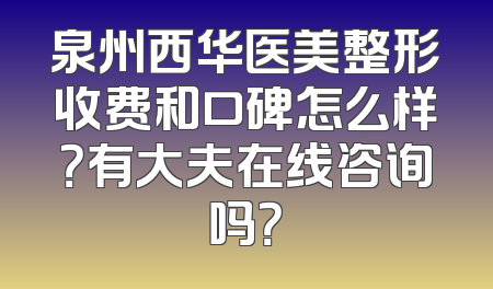 泉州西华医美整形收费和口碑怎么样？有大夫在线咨询吗？