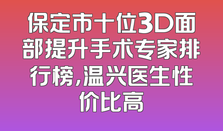 保定市十位3D面部提升手术专家排行榜，温兴医生性价比高