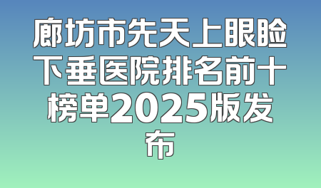 廊坊市先天上眼睑下垂医院排名前十榜单2025版发布