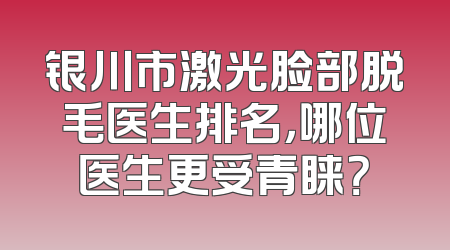 银川市激光脸部脱毛医生排名，哪位医生更受青睐？
