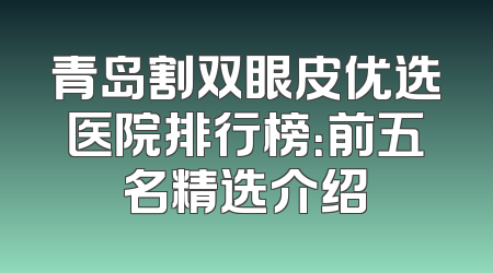 青岛割双眼皮优选医院排行榜：前五名精选介绍