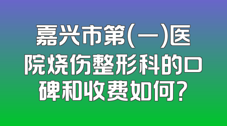 嘉兴市第（一）医院烧伤整形科的口碑和收费如何？