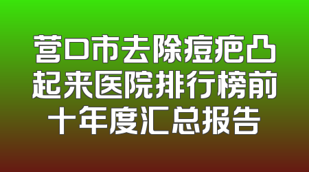 营口市去除痘疤凸起来医院排行榜前十年度汇总报告