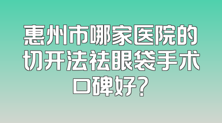 惠州市哪家医院的切开法祛眼袋手术口碑好？