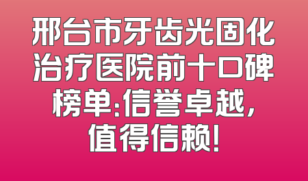 邢台市牙齿光固化治疗医院前十口碑榜单：信誉卓越，值得信赖！