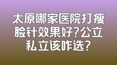太原哪家医院打瘦脸针效果好？公立私立该咋选？