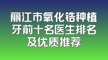 丽江市氧化锆种植牙前十名医生排名及优质推荐